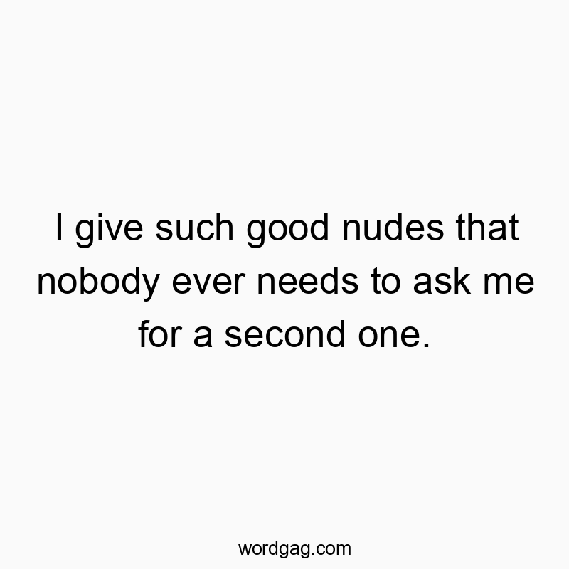 313 Funny ever quotes - I give such good nudes that nobody ever needs to ask me for…