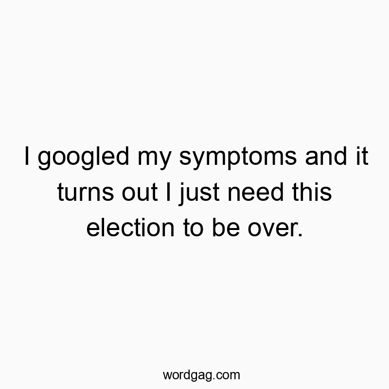 I googled my symptoms and it turns out I just need this election to be over.