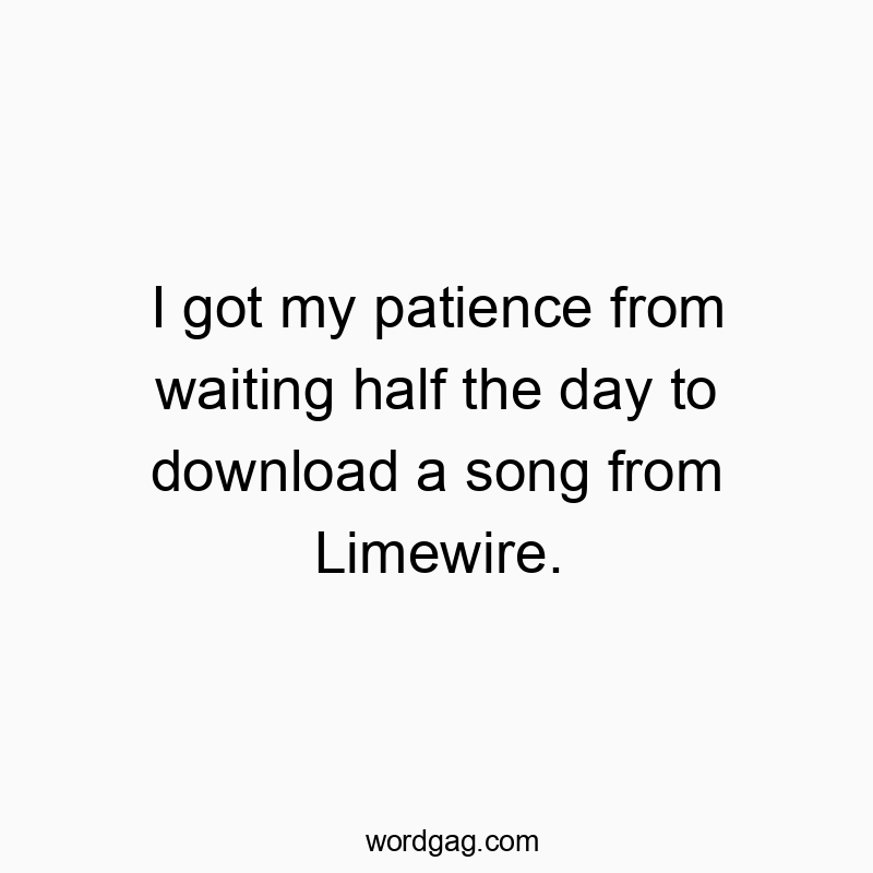 I got my patience from waiting half the day to download a song from Limewire.