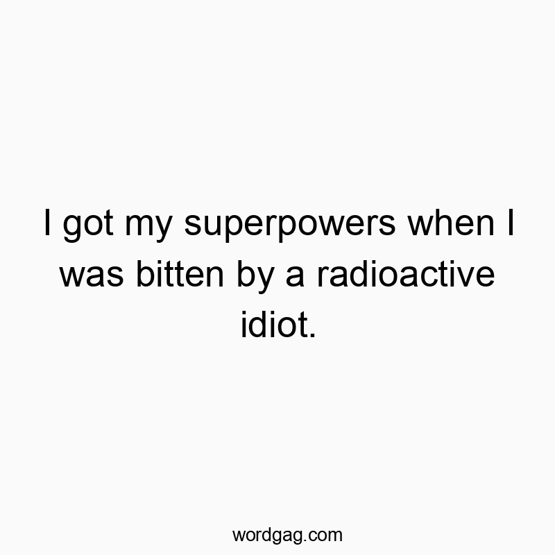 I got my superpowers when I was bitten by a radioactive idiot.