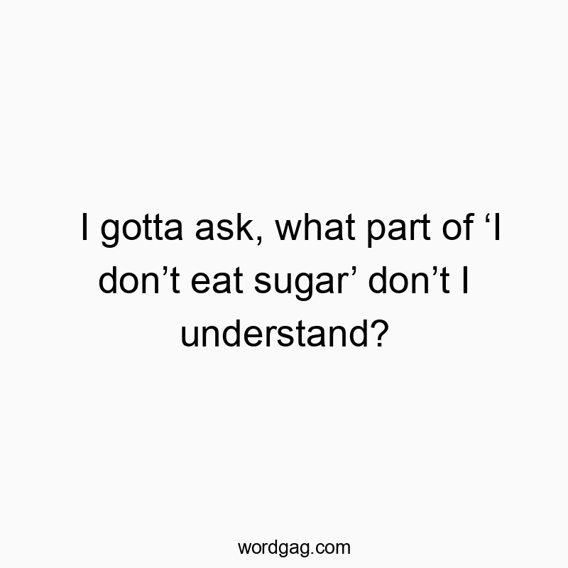 I gotta ask, what part of ‘I don’t eat sugar’ don’t I understand?