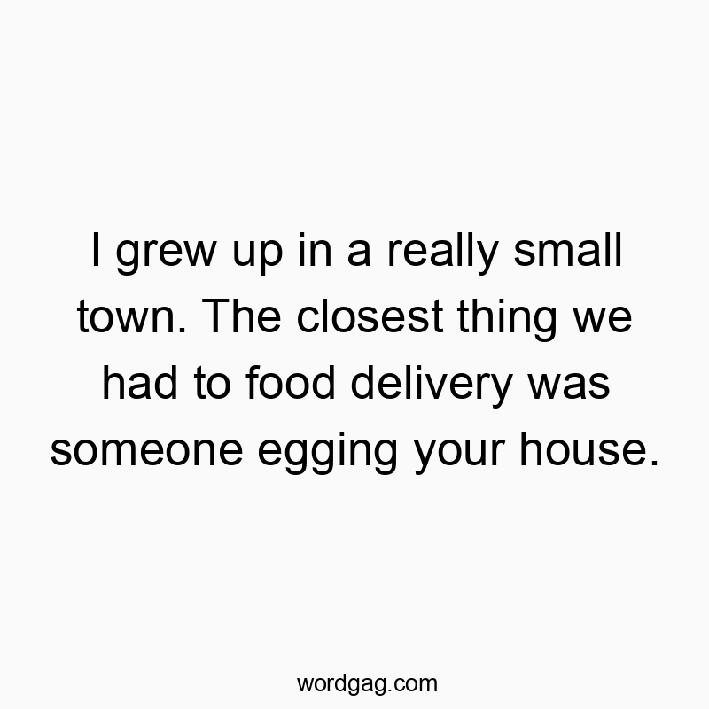 I grew up in a really small town. The closest thing we had to food delivery was someone egging your house.
