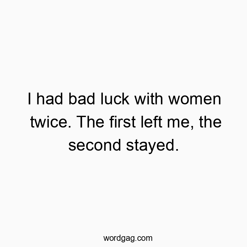 I had bad luck with women twice. The first left me, the second stayed.