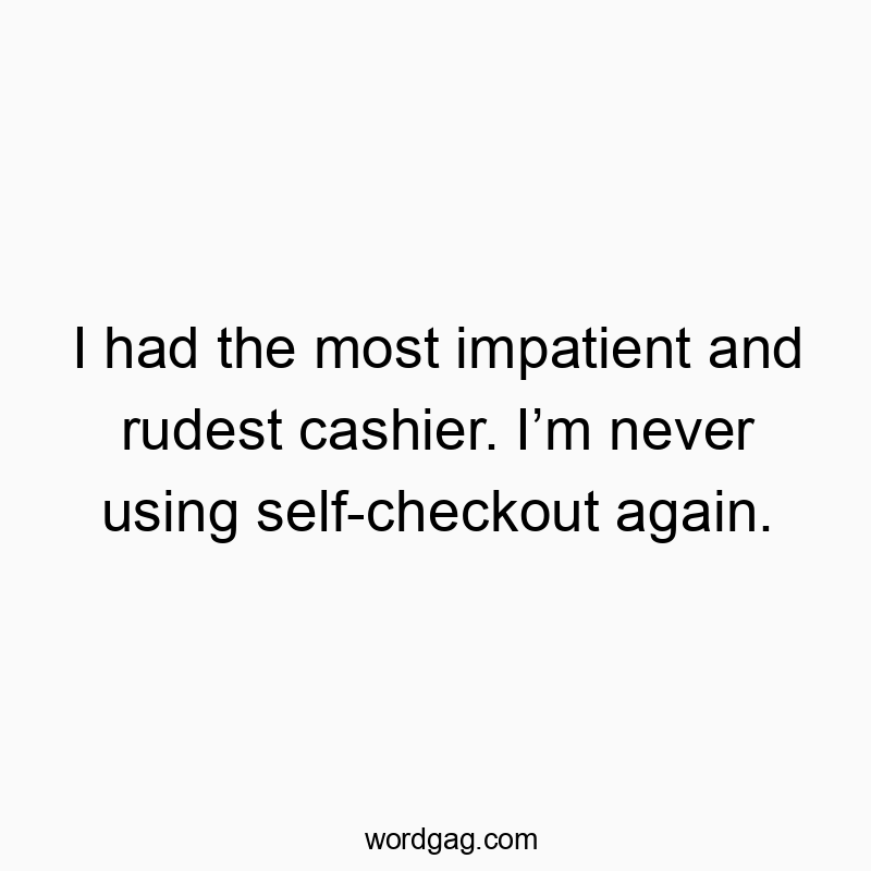 I had the most impatient and rudest cashier. I’m never using self-checkout again.
