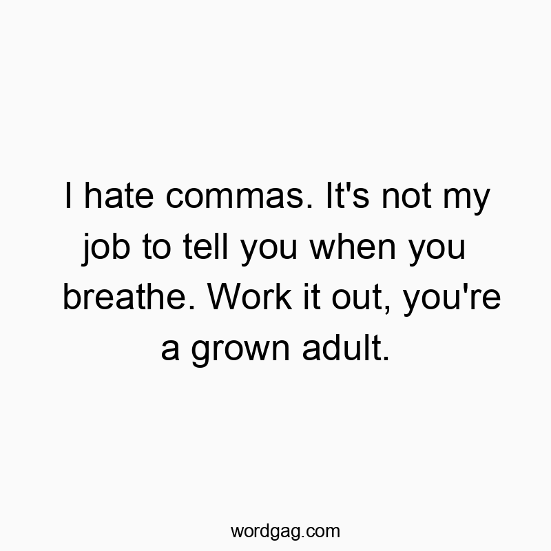 I hate commas. It’s not my job to tell you when you breathe. Work it out, you’re a grown adult.