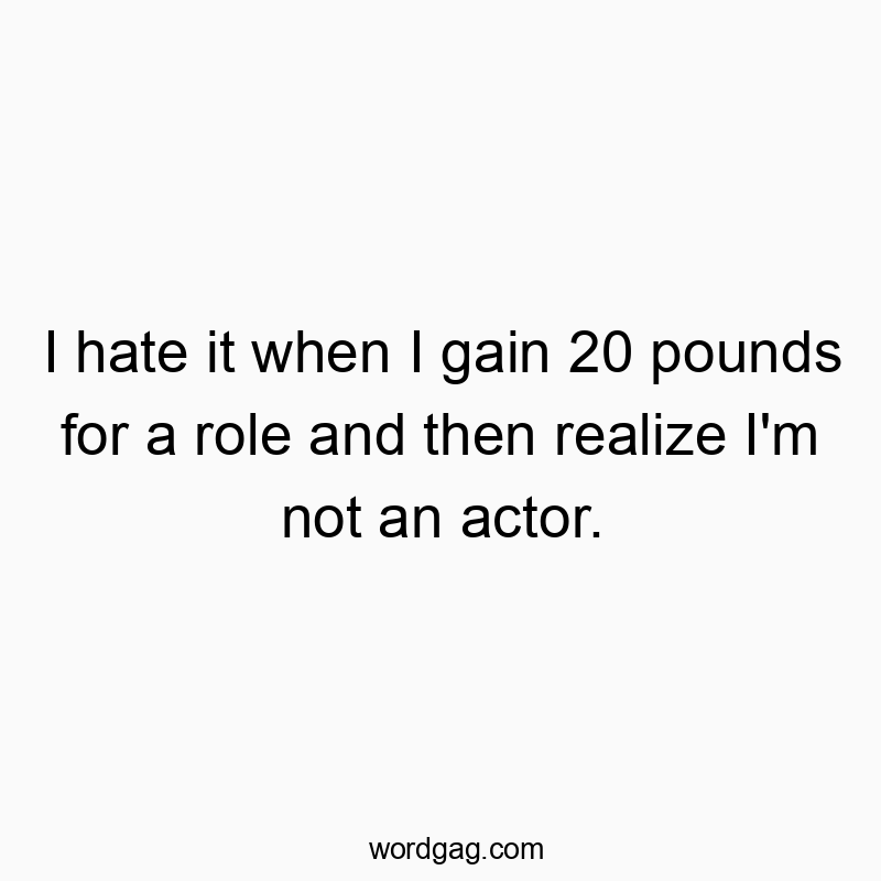 I hate it when I gain 20 pounds for a role and then realize I’m not an actor.