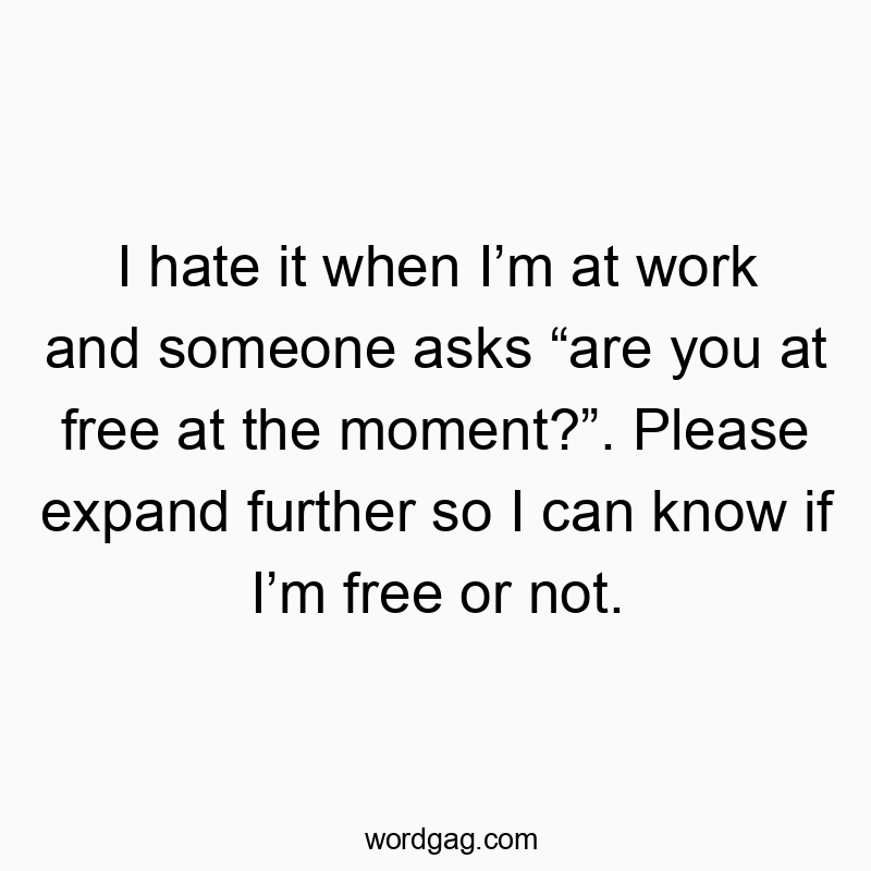 I hate it when Iโm at work and someone asks โare you at free at the moment?โ. Please expand further so I can know if Iโm free or not.