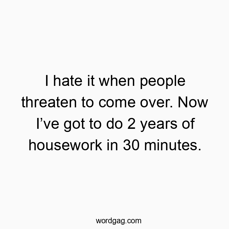 I hate it when people threaten to come over. Now Iโve got to do 2 years of housework in 30 minutes.