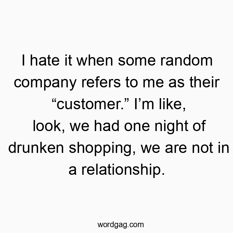 I hate it when some random company refers to me as their βcustomer.β Iβm like, look, we had one night of drunken shopping, we are not in a relationship.