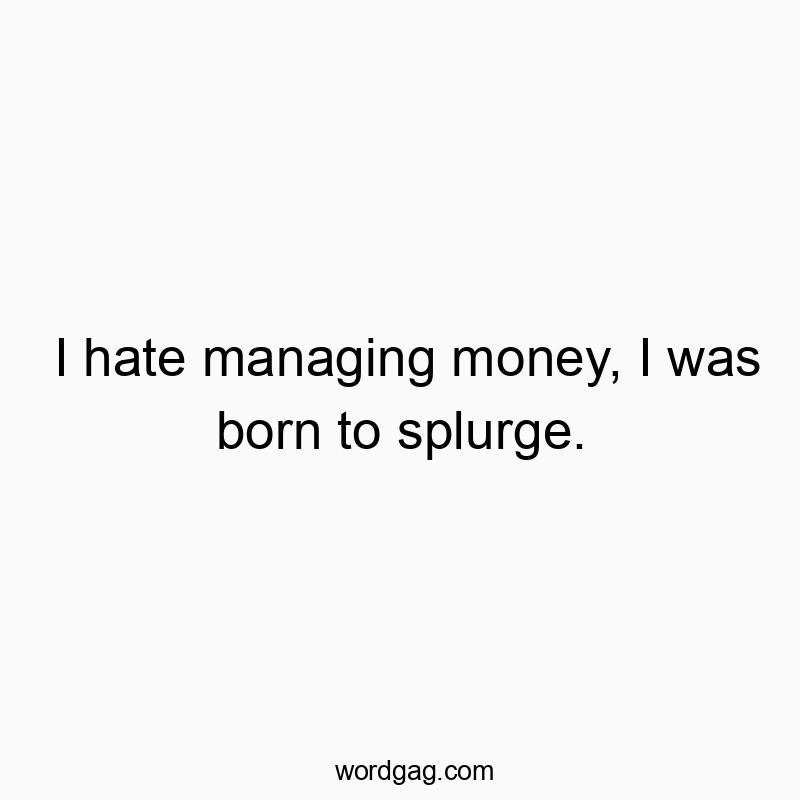 I hate managing money, I was born to splurge.