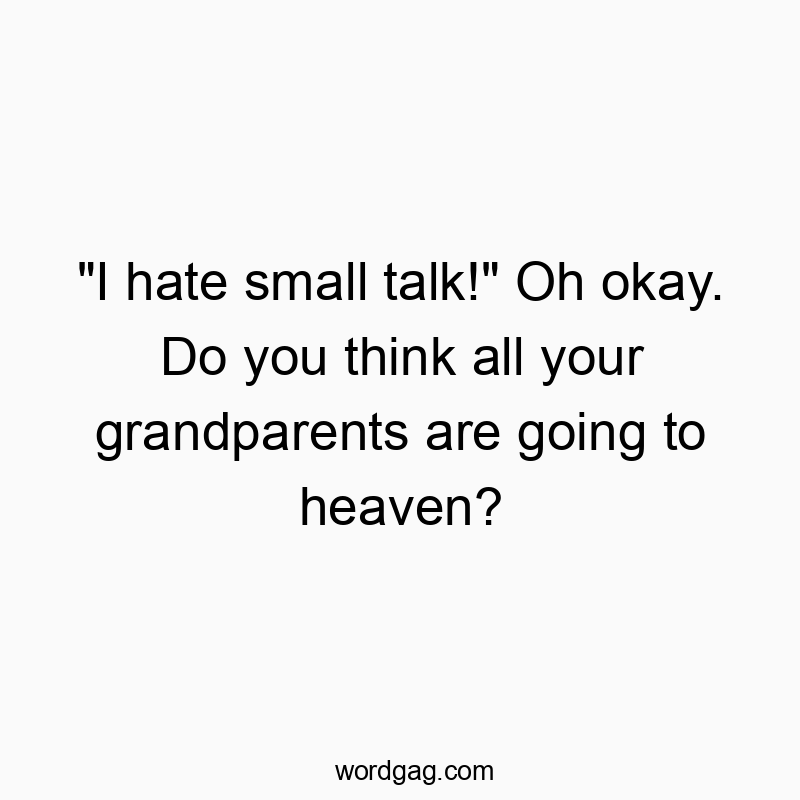 “I hate small talk!” Oh okay. Do you think all your grandparents are going to heaven?