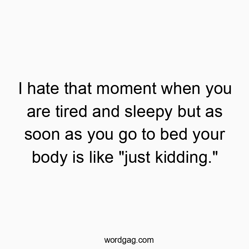 I hate that moment when you are tired and sleepy but as soon as you go to bed your body is like “just kidding.”