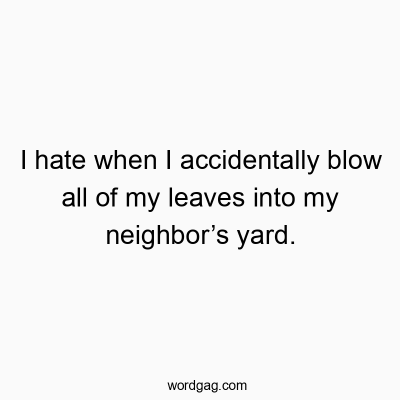 I hate when I accidentally blow all of my leaves into my ne…