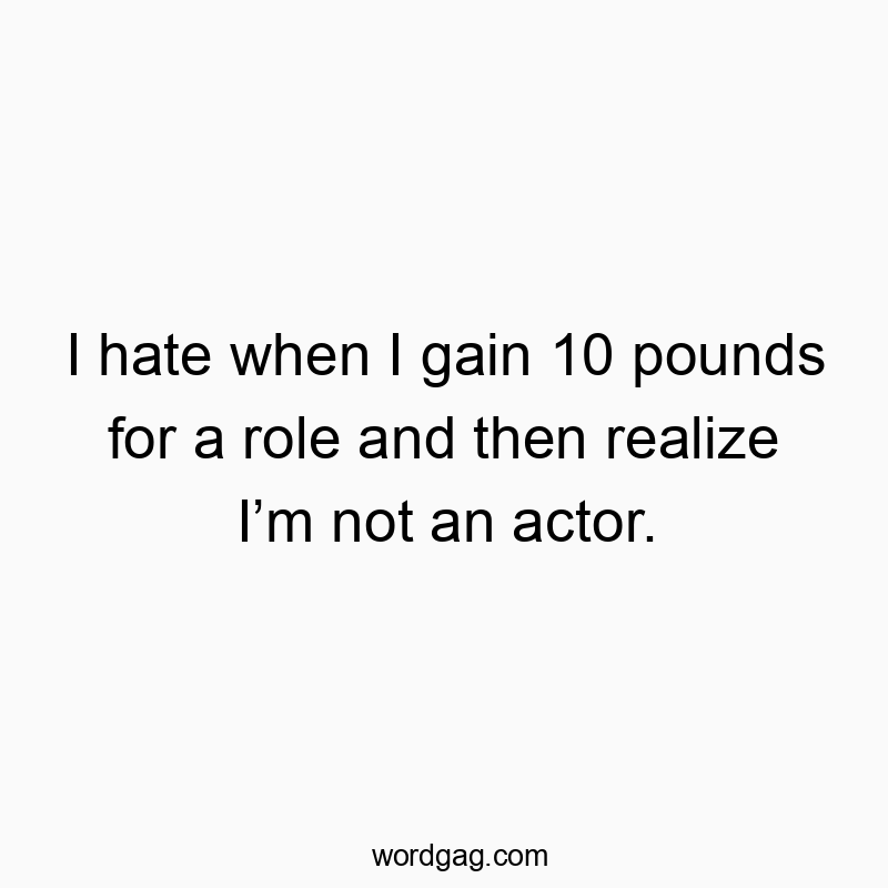 I hate when I gain 10 pounds for a role and then realize I’m not an actor.