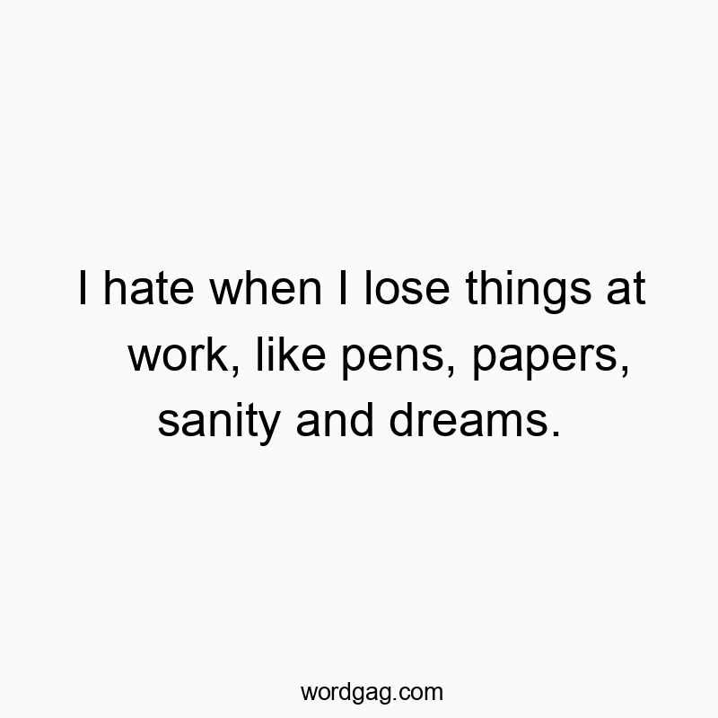 I hate when I lose things at work, like pens, papers, sanity and dreams.