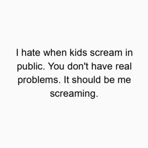 I hate when kids scream in public. You don’t have real problems. It should be me screaming.