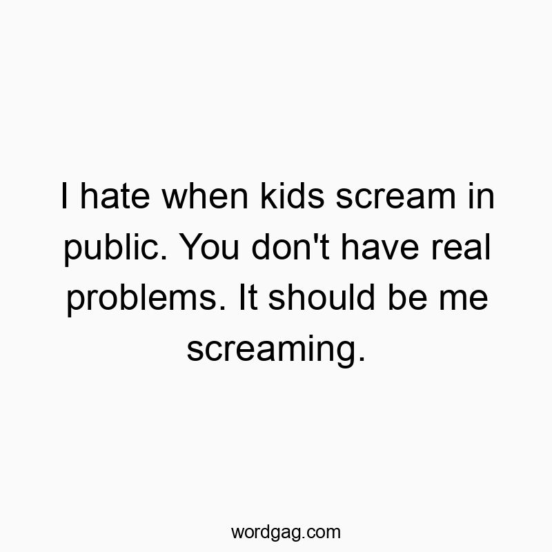 Funny kids quotes - I hate when kids scream in public. You don’t have real problems. It should be me screaming.