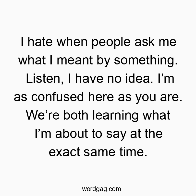 I hate when people ask me what I meant by something. Listen, I have no idea. I’m as confused here as you are. We’re both learning what I’m about to say at the exact same time.