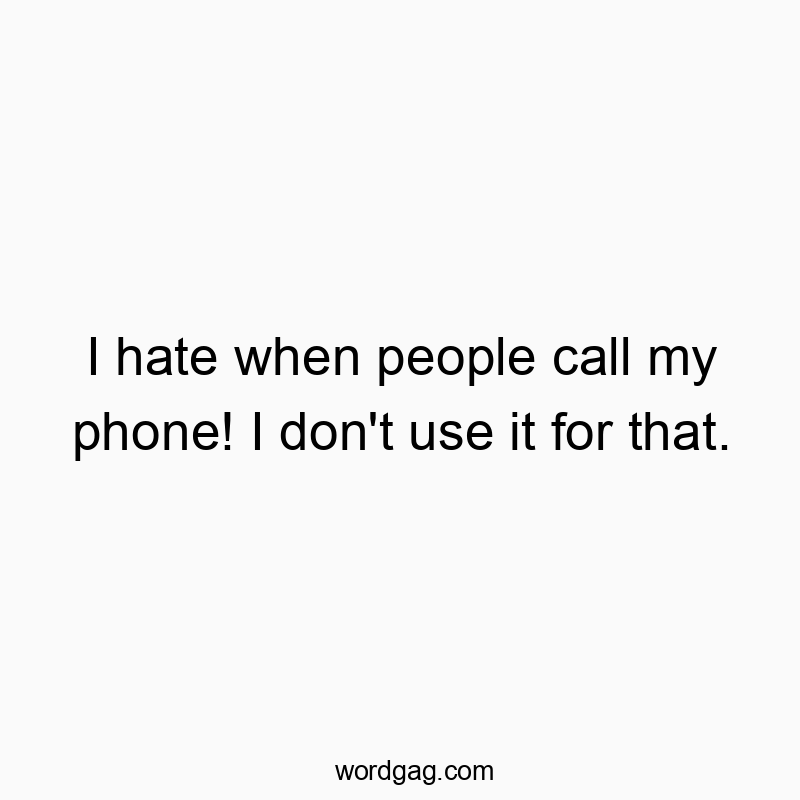 I hate when people call my phone! I don’t use it for that.