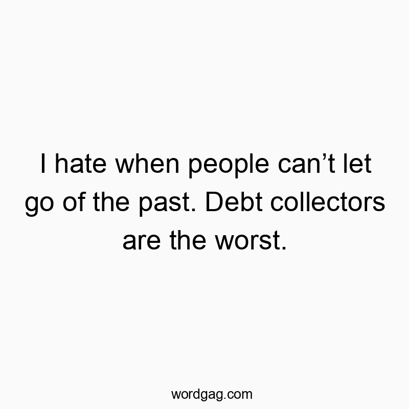 I hate when people can’t let go of the past. Debt collectors are the worst.
