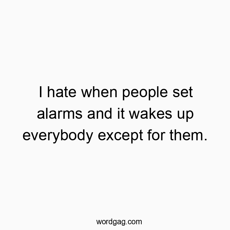 I hate when people set alarms and it wakes up everybody except for them.