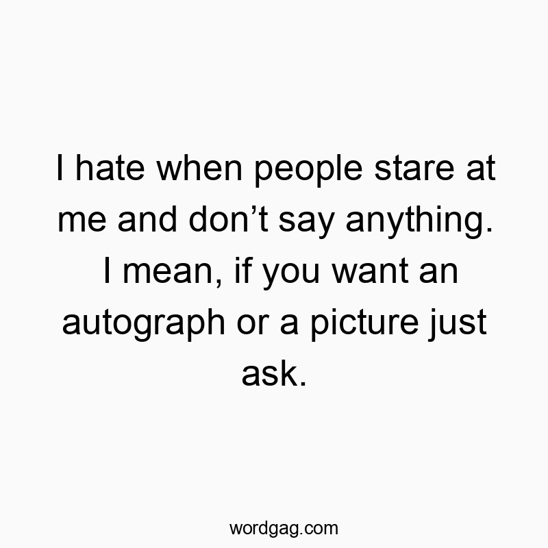 I hate when people stare at me and don’t say anything. I mean, if you want an autograph or a picture just ask.