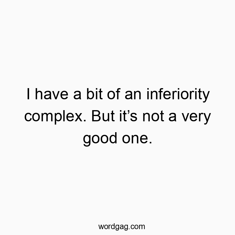 I have a bit of an inferiority complex. But it’s not a very…