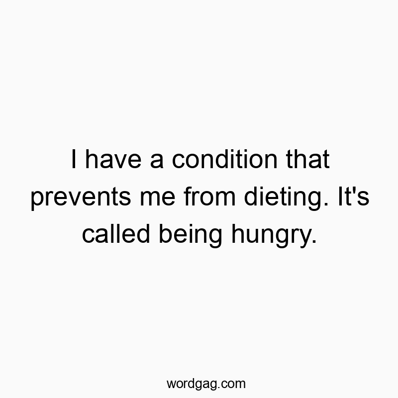 I have a condition that prevents me from dieting. It’s called being hungry.