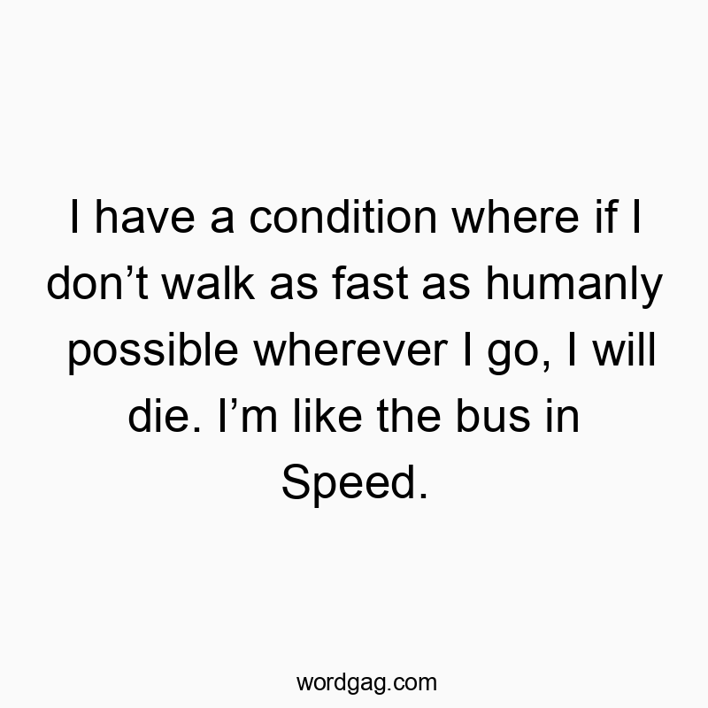 I have a condition where if I donโt walk as fast as humanly possible wherever I go, I will die. Iโm like the bus in Speed.