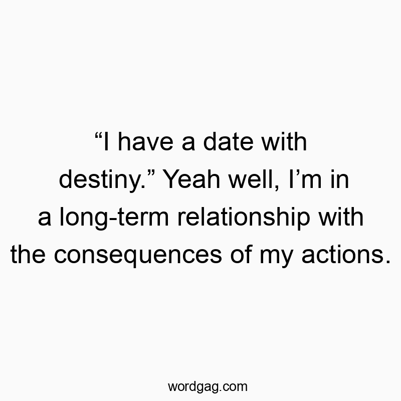“I have a date with destiny.” Yeah well, I’m in a long-term relationship with the consequences of my actions.