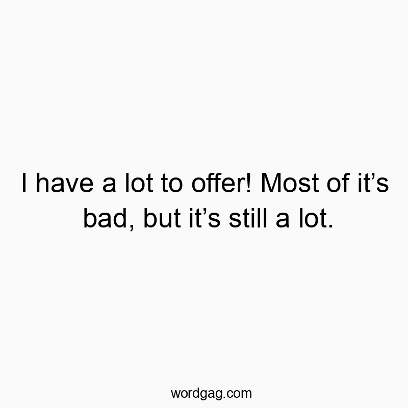 I have a lot to offer! Most of it’s bad, but it’s still a lot.