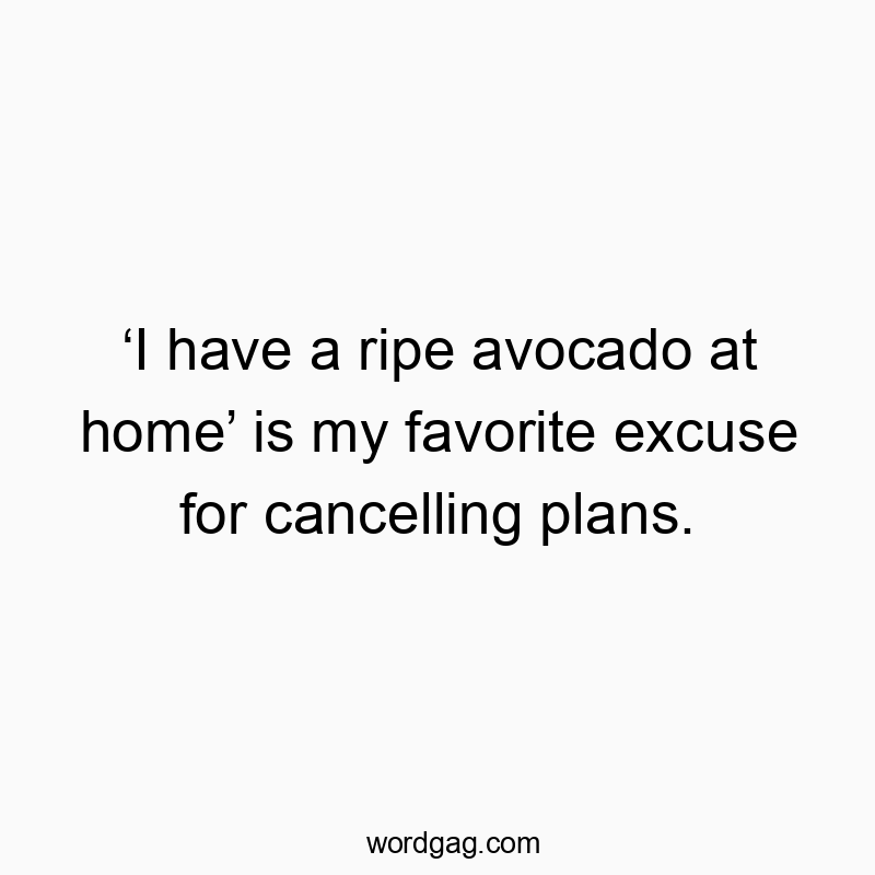 ‘I have a ripe avocado at home’ is my favorite excuse for cancelling plans.