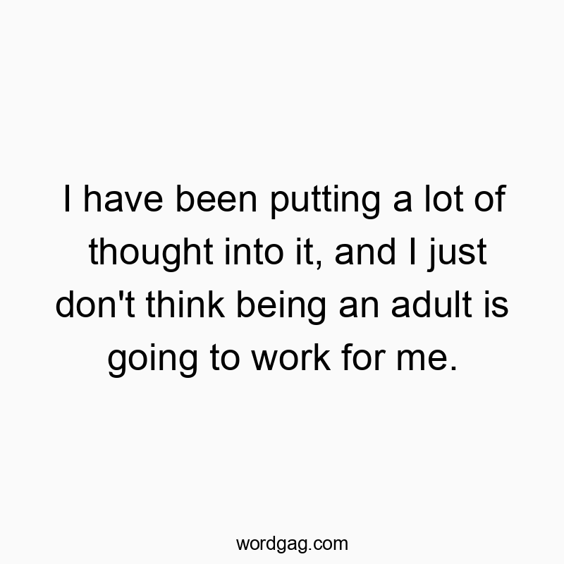 I have been putting a lot of thought into it, and I just don’t think being an adult is going to work for me.