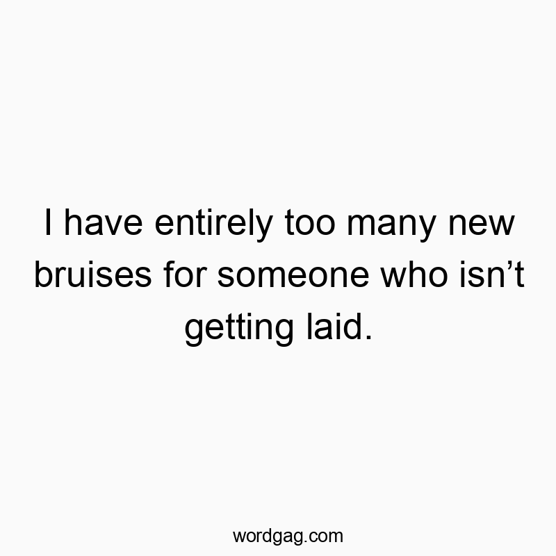 Funny bruise quotes - I have entirely too many new bruises for someone who isn’t getting laid.