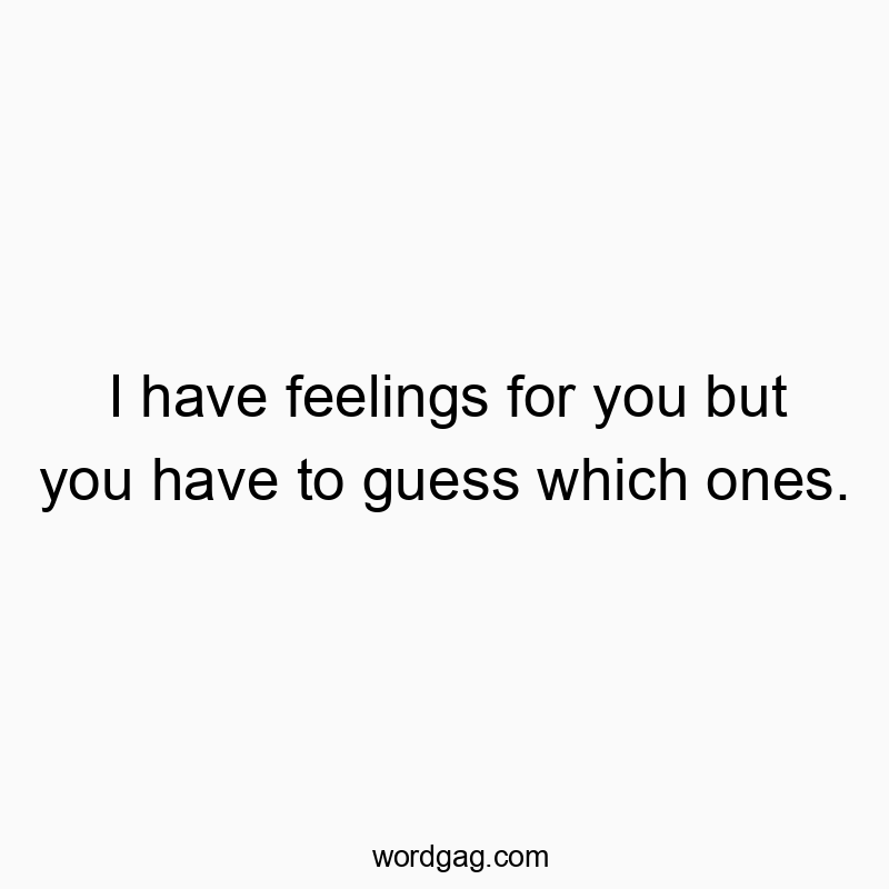 I have feelings for you but you have to guess which ones.