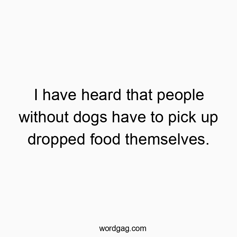 I have heard that people without dogs have to pick up dropped food themselves.