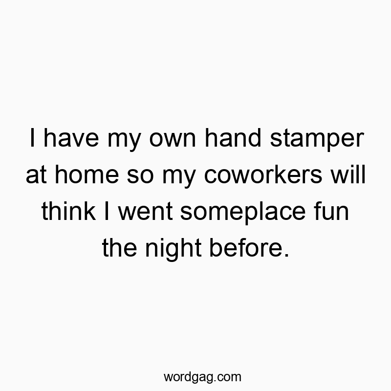 I have my own hand stamper at home so my coworkers will think I went someplace fun the night before.