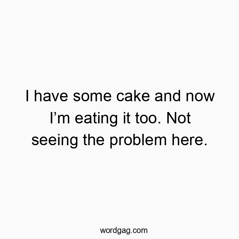 I have some cake and now Iโm eating it too. Not seeing the problem here.