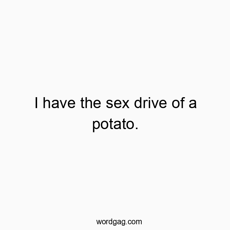 I have the sex drive of a potato.
