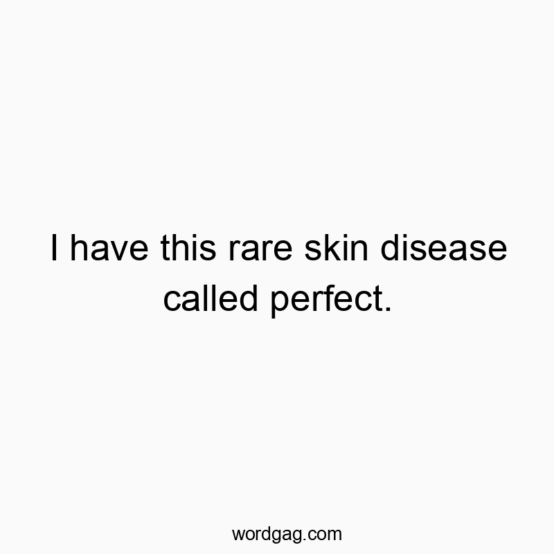 I have this rare skin disease called perfect.