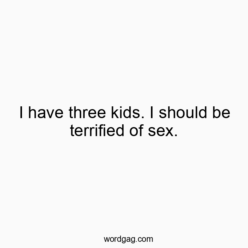 I have three kids. I should be terrified of sex.