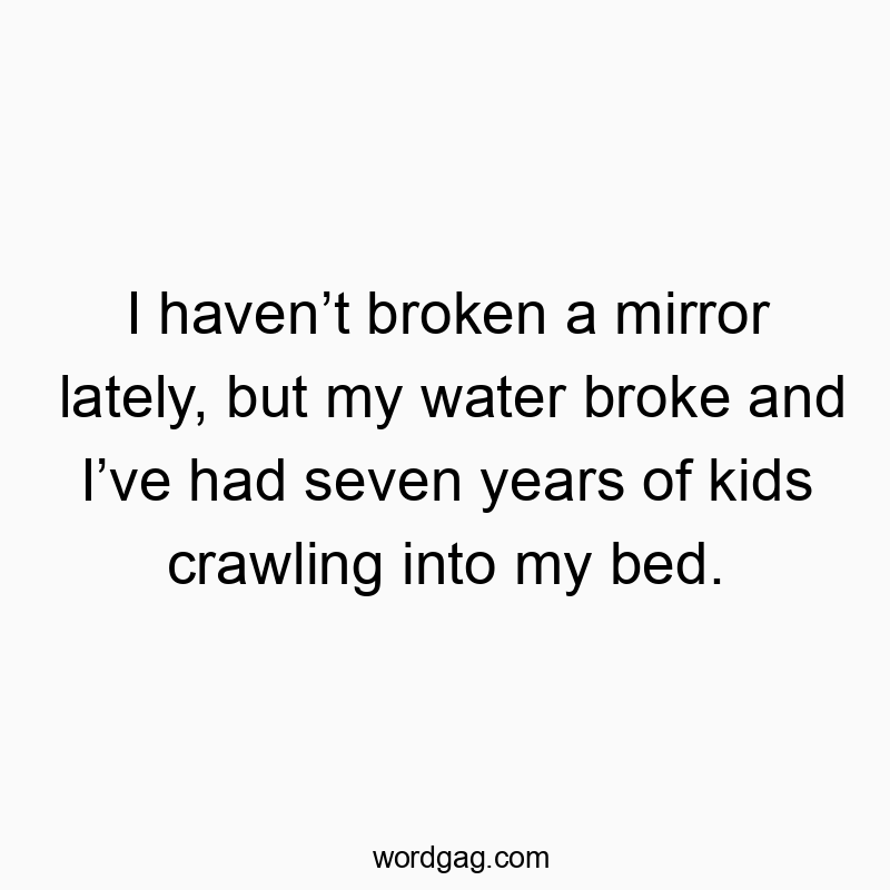 Funny kids quotes - I haven’t broken a mirror lately, but my water broke and I’ve had seven years of kids crawling into my bed.