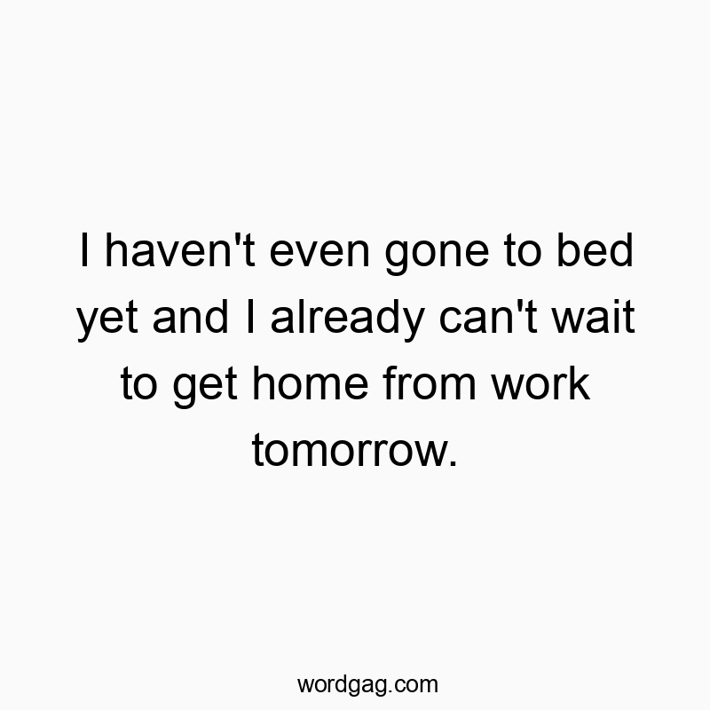I haven’t even gone to bed yet and I already can’t wait to get home from work tomorrow.