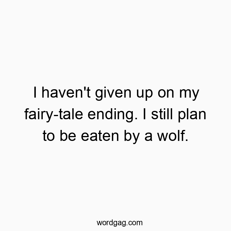 I haven’t given up on my fairy-tale ending. I still plan to be eaten by a wolf.