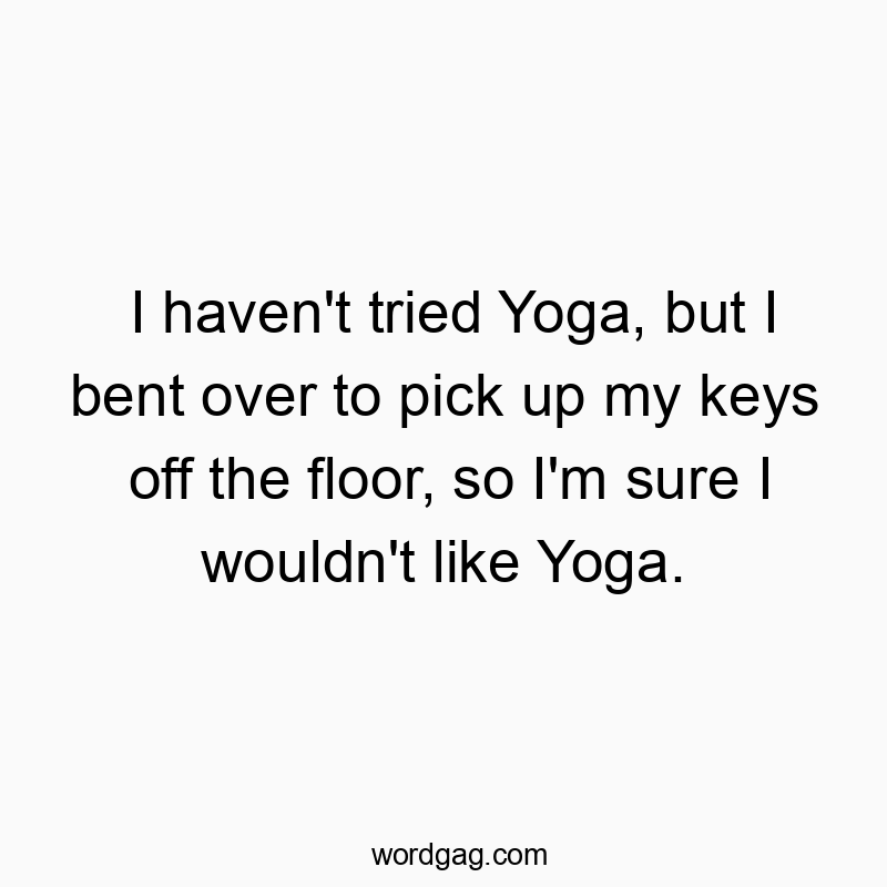 I haven’t tried Yoga, but I bent over to pick up my keys off the floor, so I’m sure I wouldn’t like Yoga.