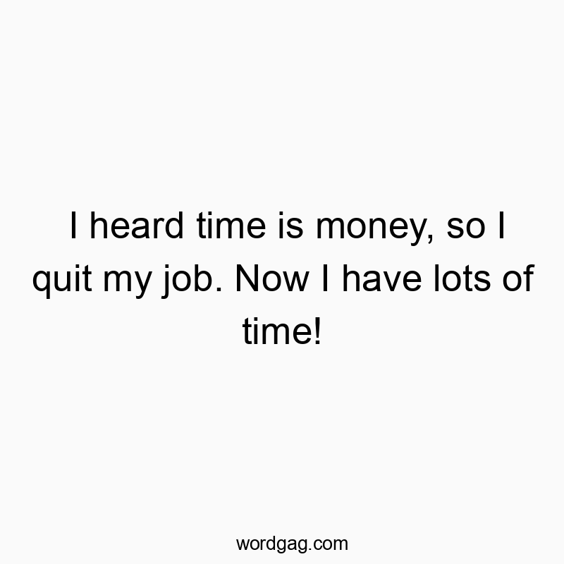 I heard time is money, so I quit my job. Now I have lots of time!