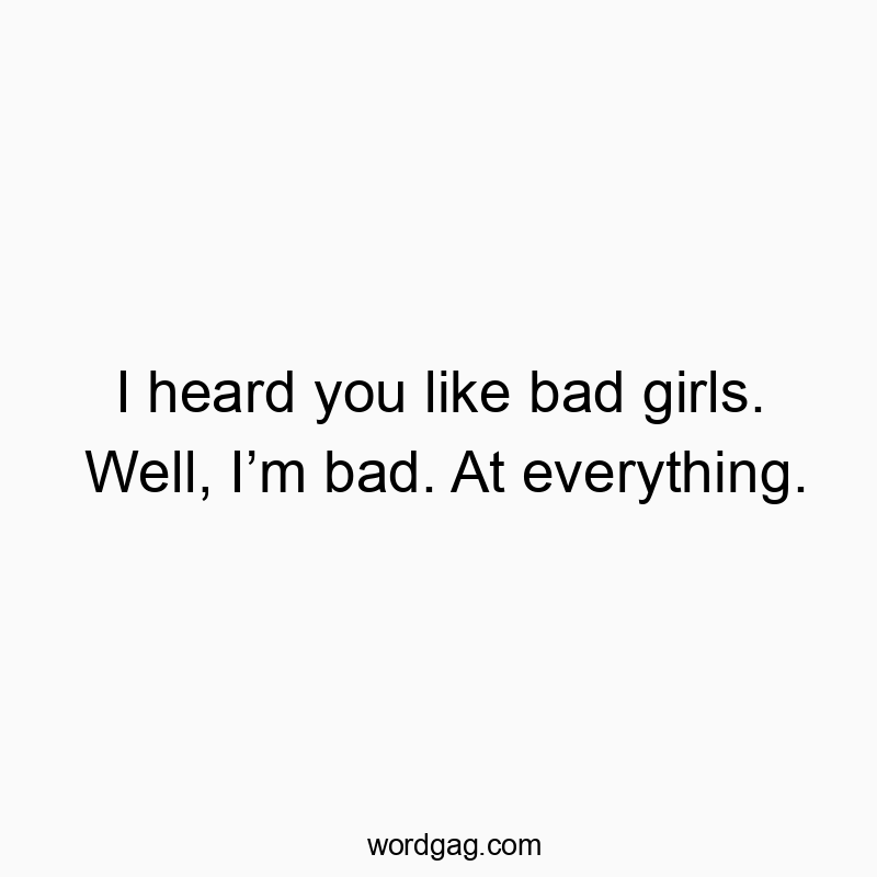 I heard you like bad girls. Well, I’m bad. At everything.