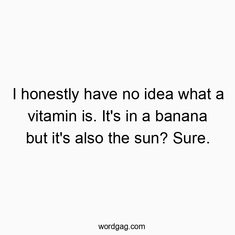 I honestly have no idea what a vitamin is. It’s in a banana but it’s also the sun? Sure.