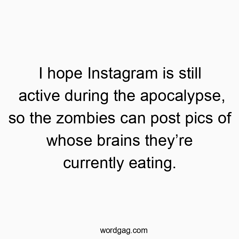 I hope Instagram is still active during the apocalypse, so the zombies can post pics of whose brains they’re currently eating.