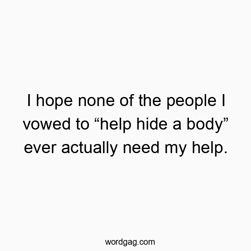 22 Funny hide quotes - I hope none of the people I vowed to โhelp hide a bodyโ ever actually need my help.